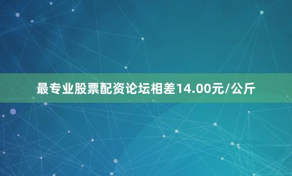 最专业股票配资论坛相差14.00元/公斤